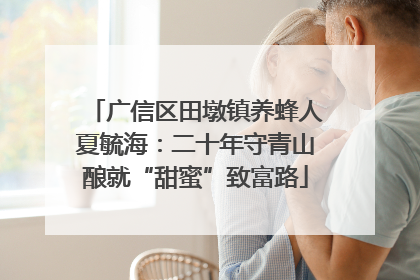广信区田墩镇养蜂人夏毓海：二十年守青山酿就“甜蜜”致富路